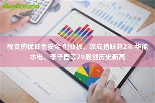 配资的保证金安全 创业板、深成指跌超2% 华能水电、李子园等29股创历史新高