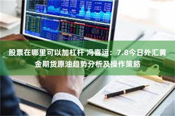 股票在哪里可以加杠杆 冯喜运：7.8今日外汇黄金期货原油趋势分析及操作策略