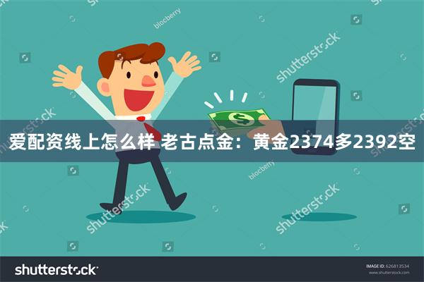 爱配资线上怎么样 老古点金：黄金2374多2392空