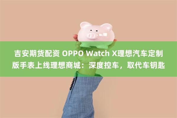 吉安期货配资 OPPO Watch X理想汽车定制版手表上线理想商城：深度控车，取代车钥匙