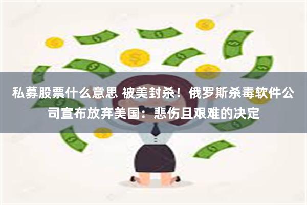 私募股票什么意思 被美封杀！俄罗斯杀毒软件公司宣布放弃美国：悲伤且艰难的决定