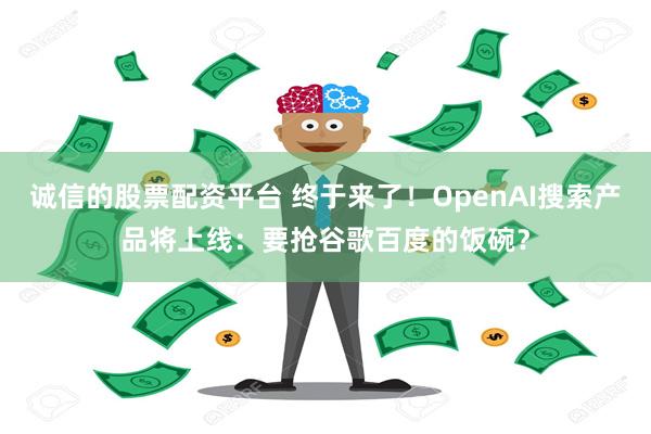 诚信的股票配资平台 终于来了！OpenAI搜索产品将上线：要抢谷歌百度的饭碗？