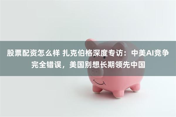 股票配资怎么样 扎克伯格深度专访：中美AI竞争完全错误，美国别想长期领先中国