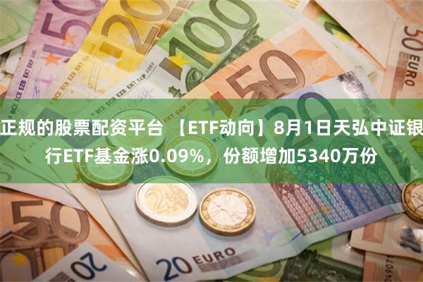 正规的股票配资平台 【ETF动向】8月1日天弘中证银行ETF基金涨0.09%，份额增加5340万份