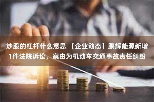 炒股的杠杆什么意思 【企业动态】鹏辉能源新增1件法院诉讼，案由为机动车交通事故责任纠纷