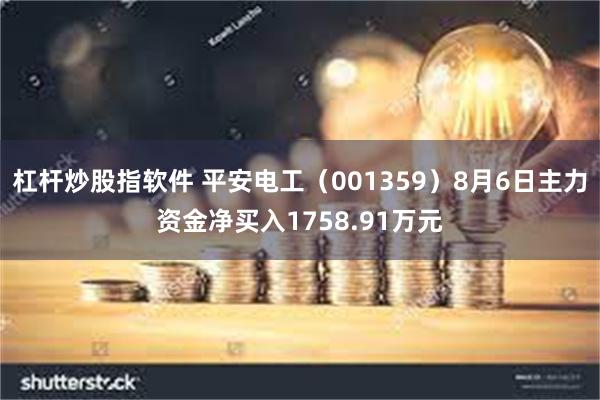 杠杆炒股指软件 平安电工（001359）8月6日主力资金净买入1758.91万元