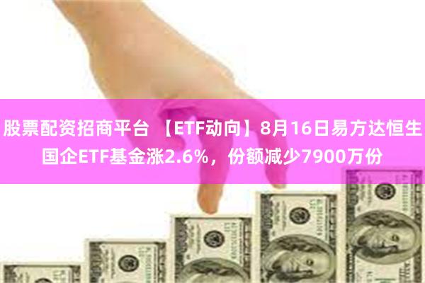 股票配资招商平台 【ETF动向】8月16日易方达恒生国企ETF基金涨2.6%，份额减少7900万份