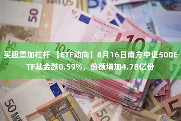 买股票加杠杆 【ETF动向】8月16日南方中证500ETF基金跌0.59%，份额增加4.78亿份