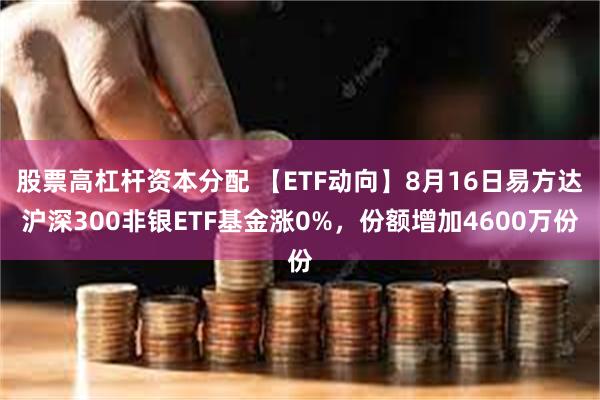 股票高杠杆资本分配 【ETF动向】8月16日易方达沪深300非银ETF基金涨0%，份额增加4600万份