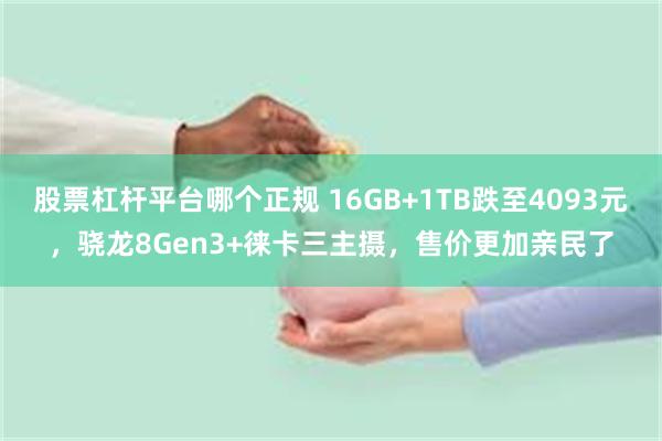 股票杠杆平台哪个正规 16GB+1TB跌至4093元，骁龙8Gen3+徕卡三主摄，售价更加亲民了