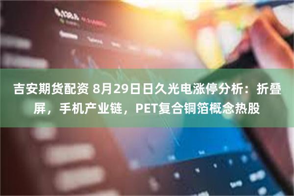 吉安期货配资 8月29日日久光电涨停分析：折叠屏，手机产业链，PET复合铜箔概念热股