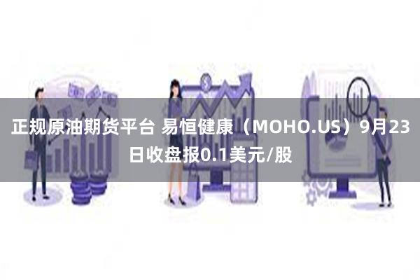 正规原油期货平台 易恒健康（MOHO.US）9月23日收盘报0.1美元/股