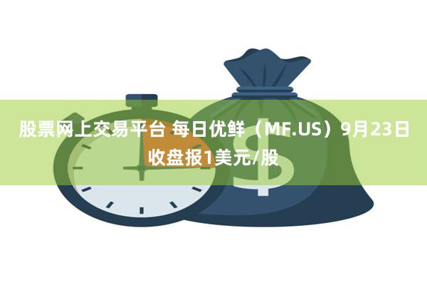 股票网上交易平台 每日优鲜（MF.US）9月23日收盘报1美元/股