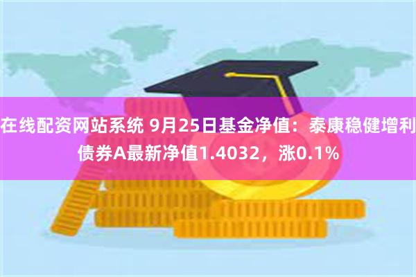 在线配资网站系统 9月25日基金净值：泰康稳健增利债券A最新净值1.4032，涨0.1%