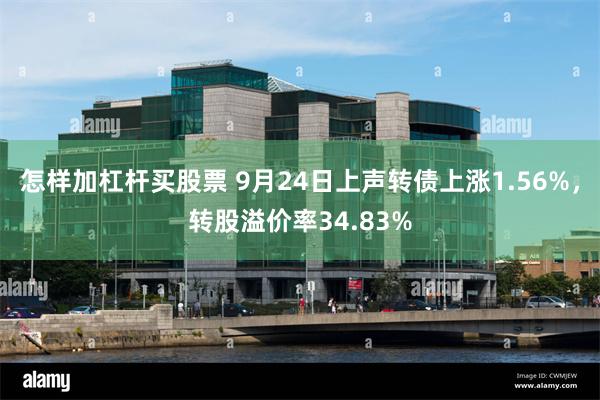 怎样加杠杆买股票 9月24日上声转债上涨1.56%，转股溢价率34.83%