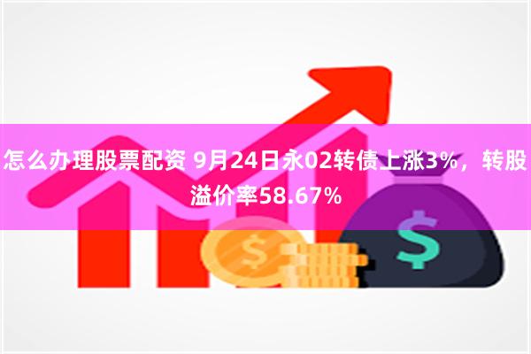 怎么办理股票配资 9月24日永02转债上涨3%，转股溢价率58.67%