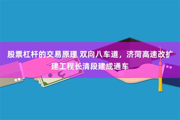 股票杠杆的交易原理 双向八车道，济菏高速改扩建工程长清段建成通车