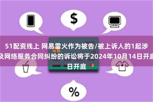 51配资线上 网易雷火作为被告/被上诉人的1起涉及网络服务合同纠纷的诉讼将于2024年10月14日开庭