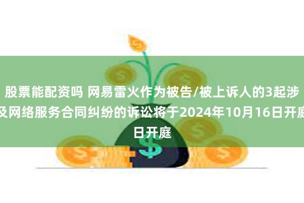 股票能配资吗 网易雷火作为被告/被上诉人的3起涉及网络服务合同纠纷的诉讼将于2024年10月16日开庭