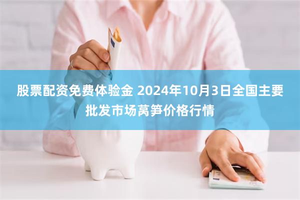 股票配资免费体验金 2024年10月3日全国主要批发市场莴笋价格行情