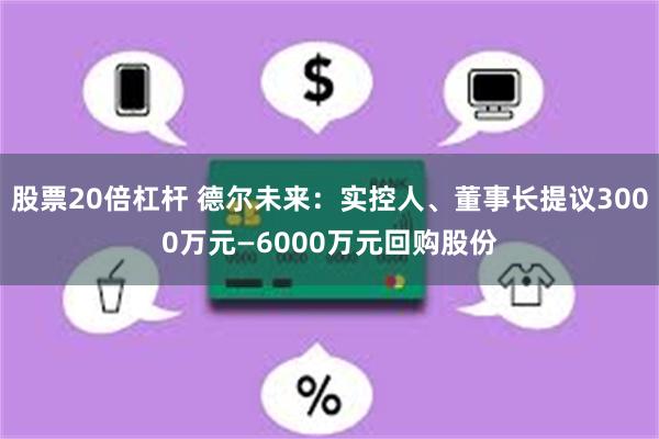 股票20倍杠杆 德尔未来：实控人、董事长提议3000万元—6000万元回购股份