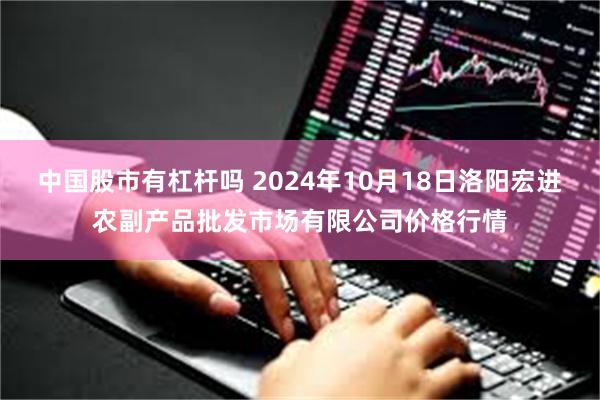 中国股市有杠杆吗 2024年10月18日洛阳宏进农副产品批发市场有限公司价格行情