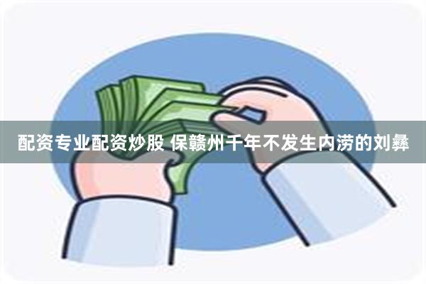 配资专业配资炒股 保赣州千年不发生内涝的刘彝