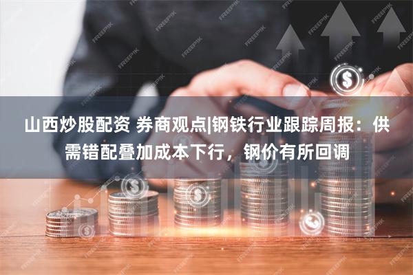 山西炒股配资 券商观点|钢铁行业跟踪周报：供需错配叠加成本下行，钢价有所回调