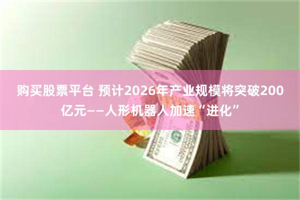 购买股票平台 预计2026年产业规模将突破200亿元——人形机器人加速“进化”