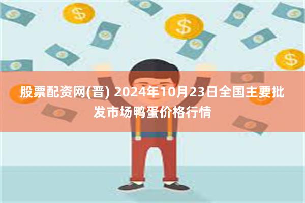 股票配资网(晋) 2024年10月23日全国主要批发市场鸭蛋价格行情