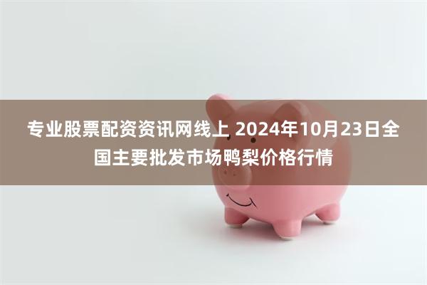 专业股票配资资讯网线上 2024年10月23日全国主要批发市场鸭梨价格行情