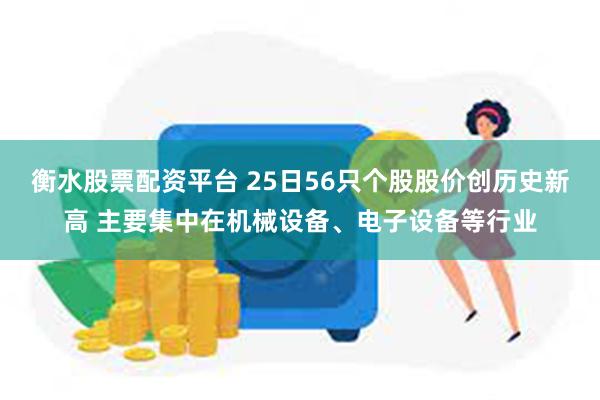 衡水股票配资平台 25日56只个股股价创历史新高 主要集中在机械设备、电子设备等行业