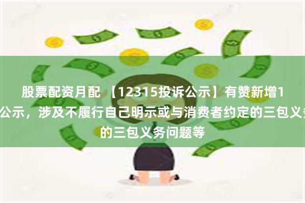 股票配资月配 【12315投诉公示】有赞新增14件投诉公示，涉及不履行自己明示或与消费者约定的三包义务问题等