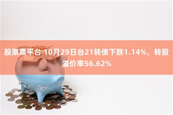 股票票平台 10月29日台21转债下跌1.14%，转股溢价率56.62%