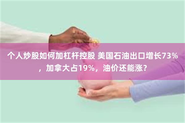 个人炒股如何加杠杆控股 美国石油出口增长73%，加拿大占19%，油价还能涨？