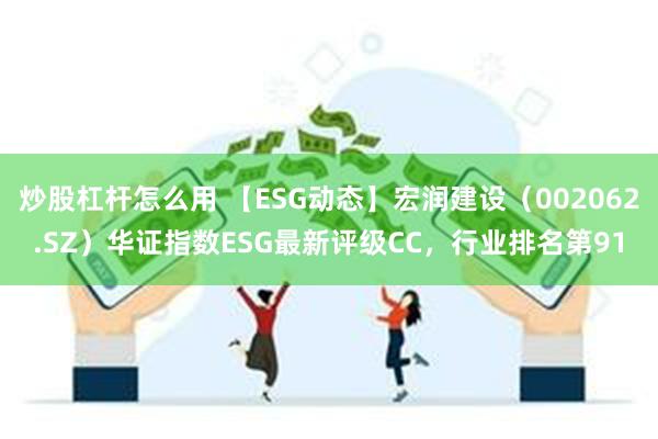 炒股杠杆怎么用 【ESG动态】宏润建设（002062.SZ）华证指数ESG最新评级CC，行业排名第91