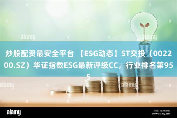 炒股配资最安全平台 【ESG动态】ST交投（002200.SZ）华证指数ESG最新评级CC，行业排名第95