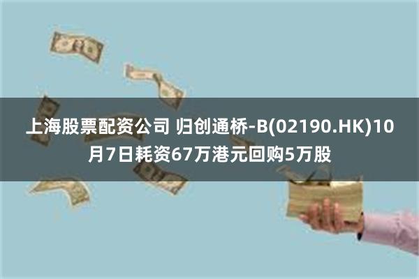 上海股票配资公司 归创通桥-B(02190.HK)10月7日耗资67万港元回购5万股