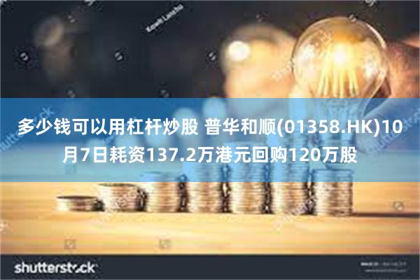 多少钱可以用杠杆炒股 普华和顺(01358.HK)10月7日耗资137.2万港元回购120万股