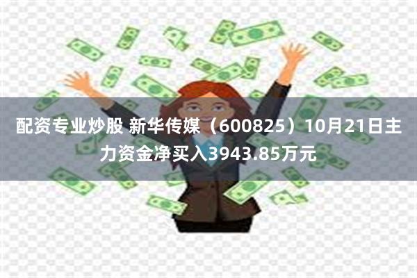 配资专业炒股 新华传媒（600825）10月21日主力资金净买入3943.85万元