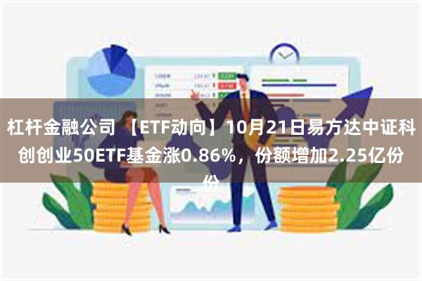 杠杆金融公司 【ETF动向】10月21日易方达中证科创创业50ETF基金涨0.86%，份额增加2.25亿份