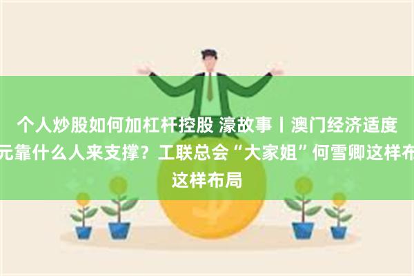 个人炒股如何加杠杆控股 濠故事丨澳门经济适度多元靠什么人来支撑？工联总会“大家姐”何雪卿这样布局