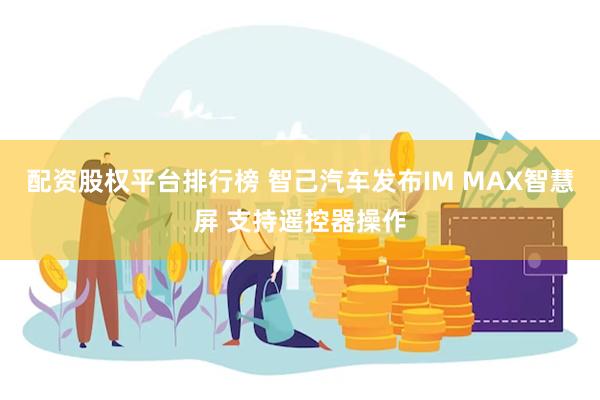 配资股权平台排行榜 智己汽车发布IM MAX智慧屏 支持遥控器操作