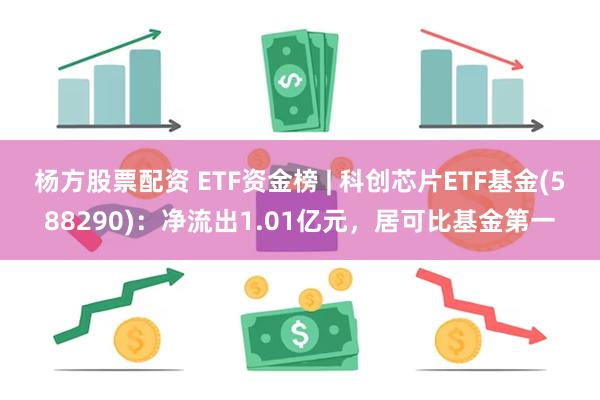 杨方股票配资 ETF资金榜 | 科创芯片ETF基金(588290)：净流出1.01亿元，居可比基金第一