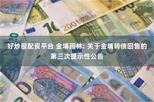 好炒股配资平台 金埔园林: 关于金埔转债回售的第三次提示性公告