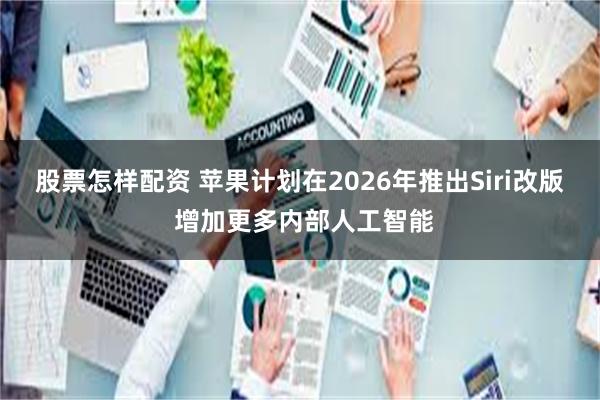 股票怎样配资 苹果计划在2026年推出Siri改版 增加更多内部人工智能