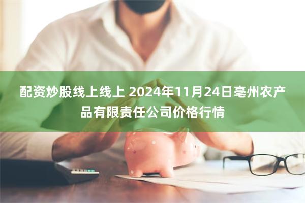 配资炒股线上线上 2024年11月24日亳州农产品有限责任公司价格行情