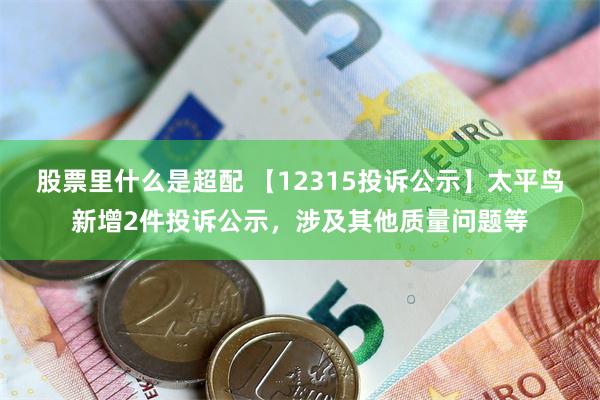 股票里什么是超配 【12315投诉公示】太平鸟新增2件投诉公示，涉及其他质量问题等