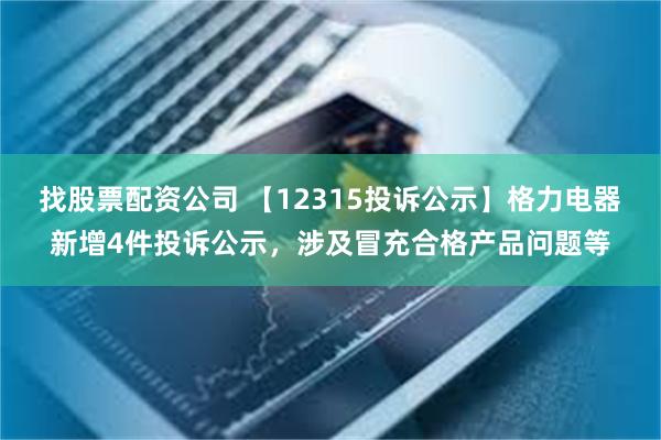 找股票配资公司 【12315投诉公示】格力电器新增4件投诉公示，涉及冒充合格产品问题等