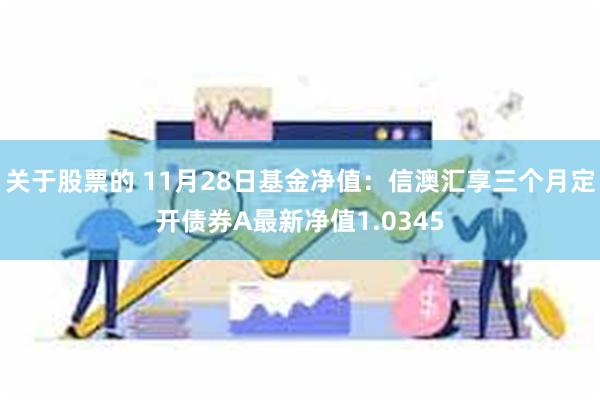 关于股票的 11月28日基金净值：信澳汇享三个月定开债券A最新净值1.0345